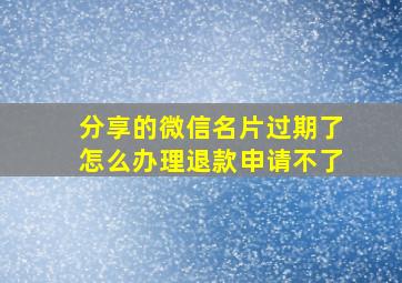 分享的微信名片过期了怎么办理退款申请不了