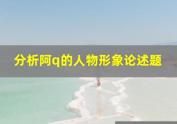 分析阿q的人物形象论述题