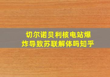 切尔诺贝利核电站爆炸导致苏联解体吗知乎