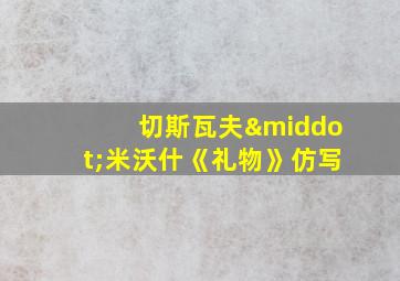 切斯瓦夫·米沃什《礼物》仿写