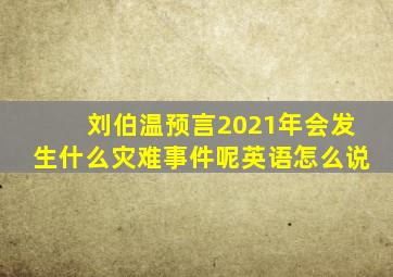 刘伯温预言2021年会发生什么灾难事件呢英语怎么说