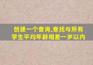 创建一个查询,查找与所有学生平均年龄相差一岁以内