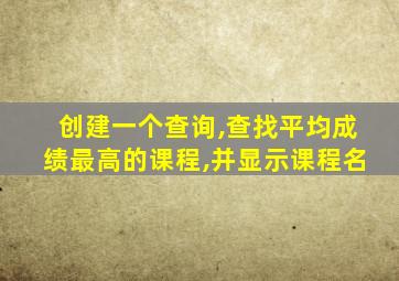 创建一个查询,查找平均成绩最高的课程,并显示课程名