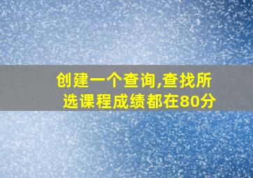 创建一个查询,查找所选课程成绩都在80分