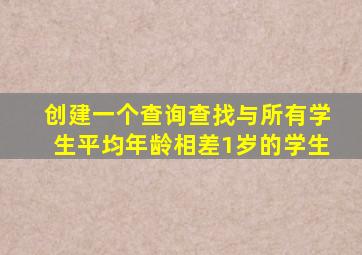 创建一个查询查找与所有学生平均年龄相差1岁的学生