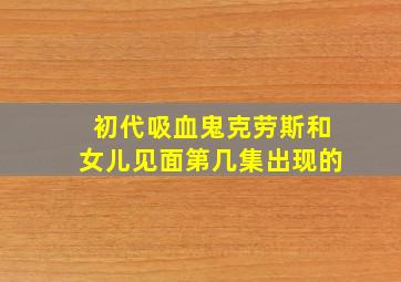 初代吸血鬼克劳斯和女儿见面第几集出现的