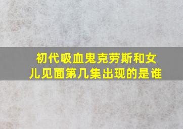 初代吸血鬼克劳斯和女儿见面第几集出现的是谁