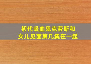 初代吸血鬼克劳斯和女儿见面第几集在一起