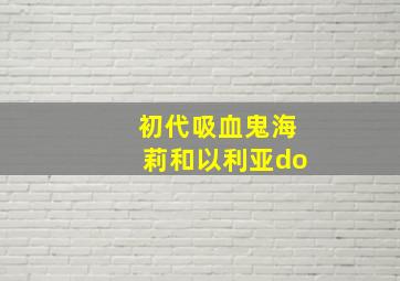 初代吸血鬼海莉和以利亚do