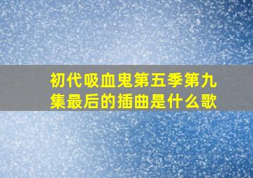 初代吸血鬼第五季第九集最后的插曲是什么歌