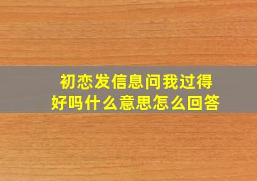 初恋发信息问我过得好吗什么意思怎么回答