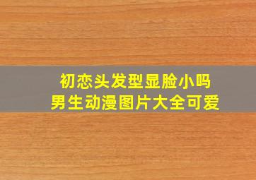 初恋头发型显脸小吗男生动漫图片大全可爱