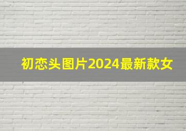 初恋头图片2024最新款女