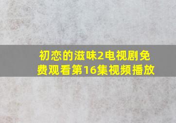 初恋的滋味2电视剧免费观看第16集视频播放