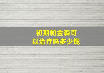 初期帕金森可以治疗吗多少钱