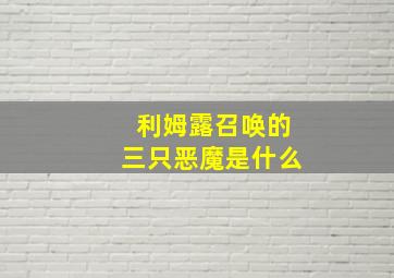 利姆露召唤的三只恶魔是什么