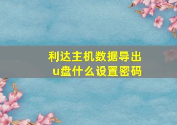 利达主机数据导出u盘什么设置密码