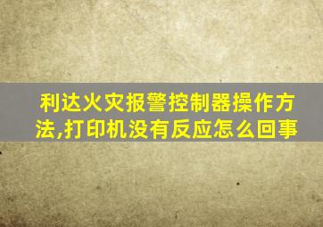 利达火灾报警控制器操作方法,打印机没有反应怎么回事