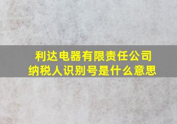 利达电器有限责任公司纳税人识别号是什么意思