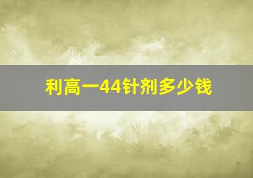 利高一44针剂多少钱