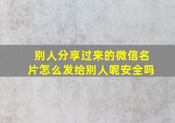 别人分享过来的微信名片怎么发给别人呢安全吗