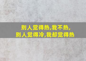 别人觉得热,我不热,别人觉得冷,我却觉得热