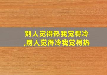 别人觉得热我觉得冷,别人觉得冷我觉得热