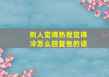 别人觉得热我觉得冷怎么回复他的话