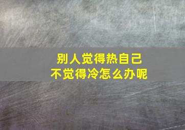 别人觉得热自己不觉得冷怎么办呢