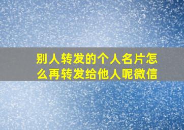 别人转发的个人名片怎么再转发给他人呢微信