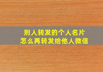 别人转发的个人名片怎么再转发给他人微信