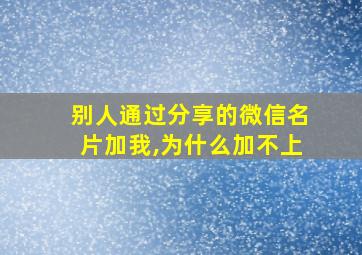 别人通过分享的微信名片加我,为什么加不上