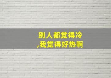 别人都觉得冷,我觉得好热啊