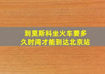 到莫斯科坐火车要多久时间才能到达北京站