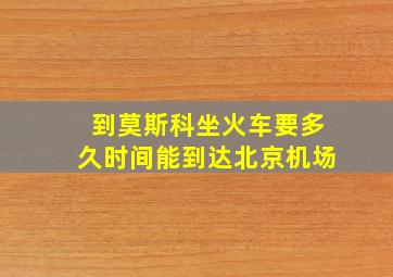 到莫斯科坐火车要多久时间能到达北京机场