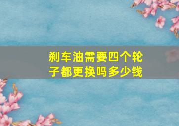 刹车油需要四个轮子都更换吗多少钱