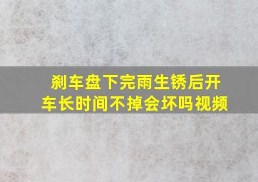 刹车盘下完雨生锈后开车长时间不掉会坏吗视频