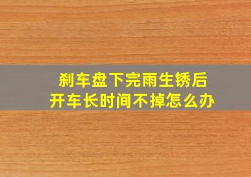 刹车盘下完雨生锈后开车长时间不掉怎么办