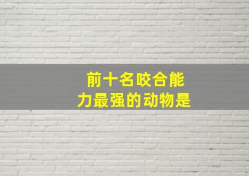 前十名咬合能力最强的动物是