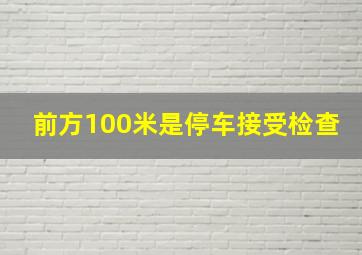 前方100米是停车接受检查