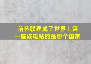 前苏联建成了世界上第一座核电站的是哪个国家