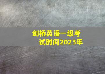 剑桥英语一级考试时间2023年