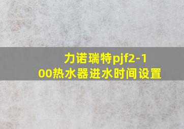 力诺瑞特pjf2-100热水器进水时间设置