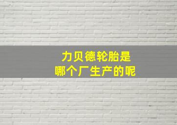 力贝德轮胎是哪个厂生产的呢