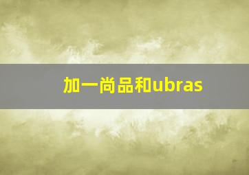 加一尚品和ubras