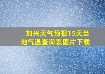 加兴天气预报15天当地气温查询表图片下载