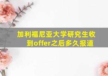 加利福尼亚大学研究生收到offer之后多久报道