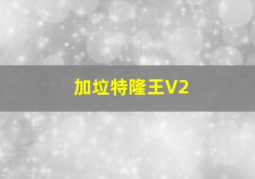 加垃特隆王V2