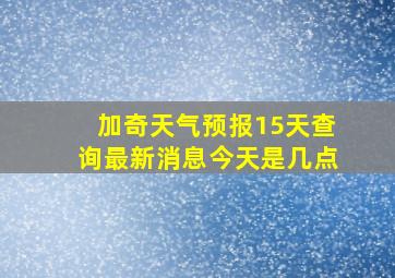 加奇天气预报15天查询最新消息今天是几点