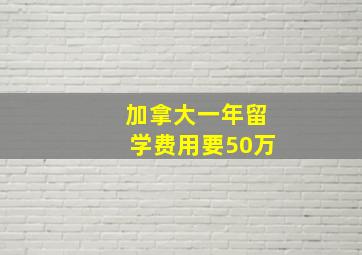 加拿大一年留学费用要50万